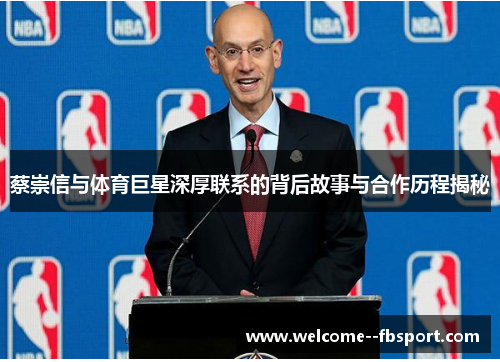 蔡崇信与体育巨星深厚联系的背后故事与合作历程揭秘