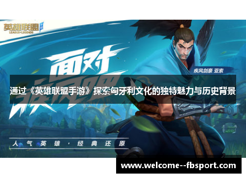 通过《英雄联盟手游》探索匈牙利文化的独特魅力与历史背景