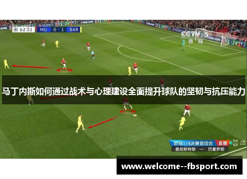 马丁内斯如何通过战术与心理建设全面提升球队的坚韧与抗压能力
