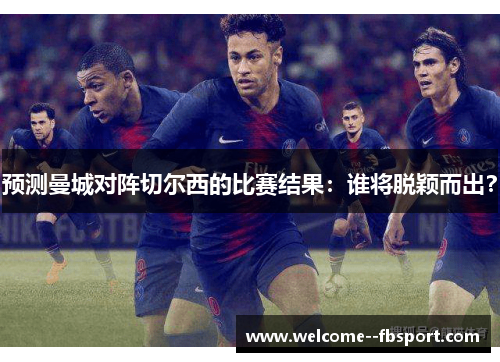 预测曼城对阵切尔西的比赛结果：谁将脱颖而出？