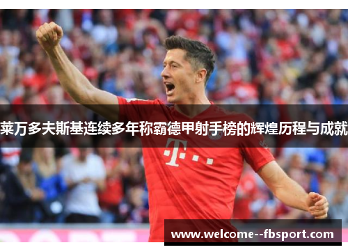 莱万多夫斯基连续多年称霸德甲射手榜的辉煌历程与成就