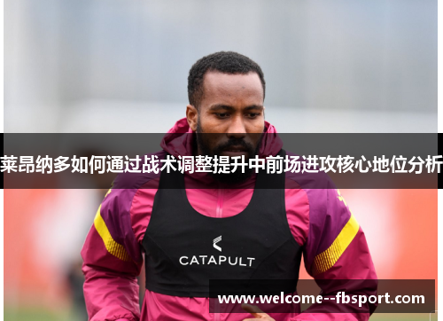 莱昂纳多如何通过战术调整提升中前场进攻核心地位分析