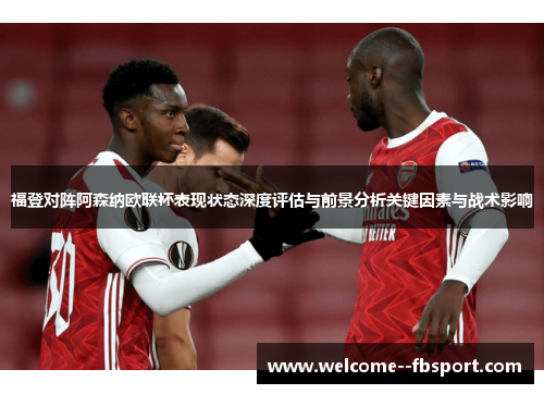 福登对阵阿森纳欧联杯表现状态深度评估与前景分析关键因素与战术影响