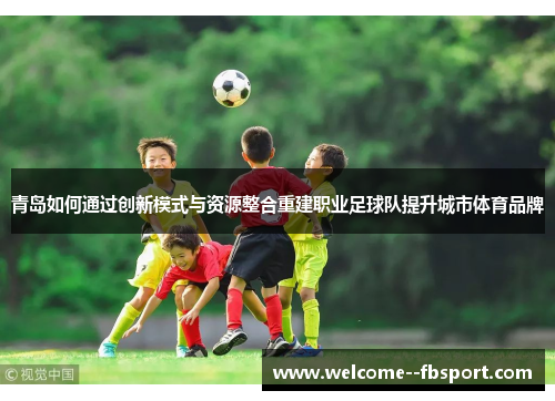 青岛如何通过创新模式与资源整合重建职业足球队提升城市体育品牌 青岛如何通过创新模式与资源整合重建职业足球队提升城市体育品牌