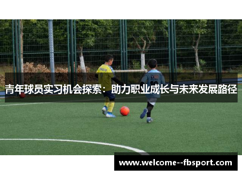 青年球员实习机会探索:助力职业成长与未来发展路径 青年球员实习机会探索:助力职业成长与未来发展路径