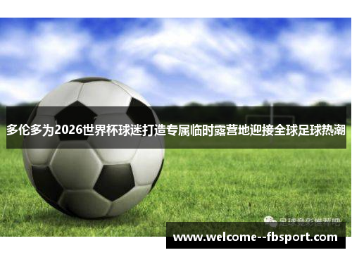 多伦多为2026世界杯球迷打造专属临时露营地迎接全球足球热潮 多伦多为2026世界杯球迷打造专属临时露营地迎接全球足球热潮