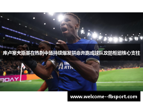 库卢塞夫斯基在热刺中场持续爆发拼命奔跑成球队攻防枢纽核心支柱