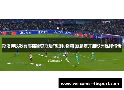 斯洛特执教费耶诺德夺冠后转投利物浦 新篇章开启欧洲足球传奇