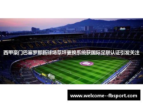 西甲豪门巴塞罗那新球场草坪更换系统获国际足联认证引发关注