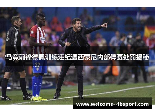 马竞前锋德佩训练违纪遭西蒙尼内部停赛处罚揭秘