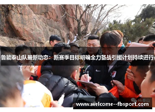 鲁能泰山队最新动态：新赛季目标明确全力备战引援计划持续进行