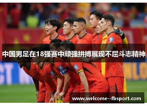 中国男足在18强赛中顽强拼搏展现不屈斗志精神