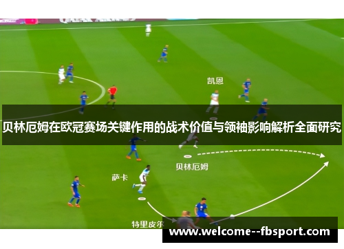 贝林厄姆在欧冠赛场关键作用的战术价值与领袖影响解析全面研究