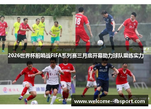 2026世界杯前哨战FIFA系列赛三月底开幕助力球队磨练实力 2026世界杯前哨战FIFA系列赛三月底开幕助力球队磨练实力